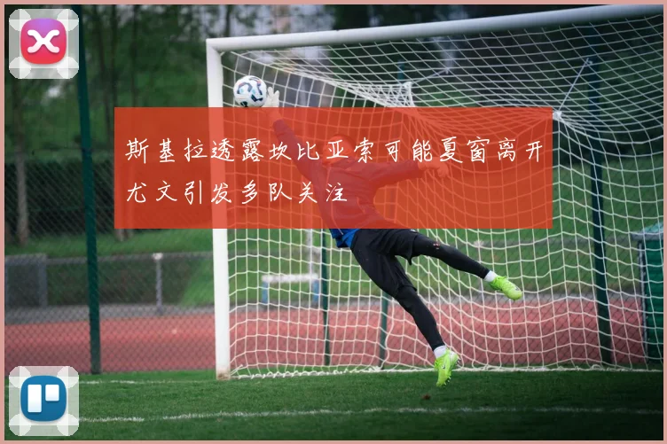 斯基拉透露坎比亚索可能夏窗离开尤文引发多队关注