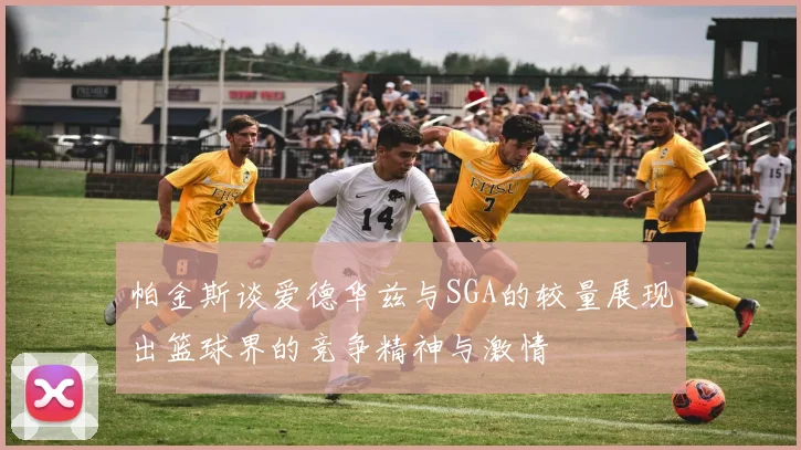 帕金斯谈爱德华兹与SGA的较量展现出篮球界的竞争精神与激情