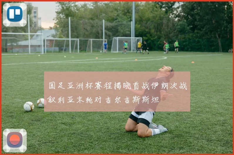 国足亚洲杯赛程揭晓首战伊朗次战叙利亚末轮对吉尔吉斯斯坦
