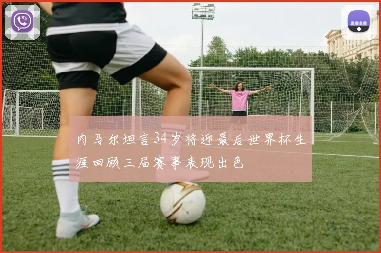 内马尔坦言34岁将迎最后世界杯生涯回顾三届赛事表现出色