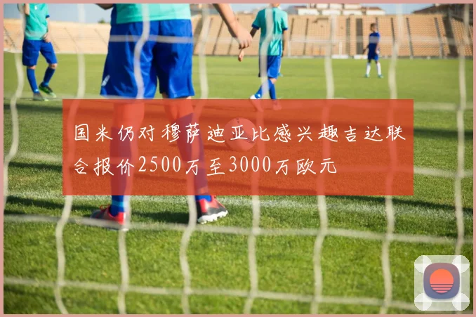 国米仍对穆萨迪亚比感兴趣吉达联合报价2500万至3000万欧元