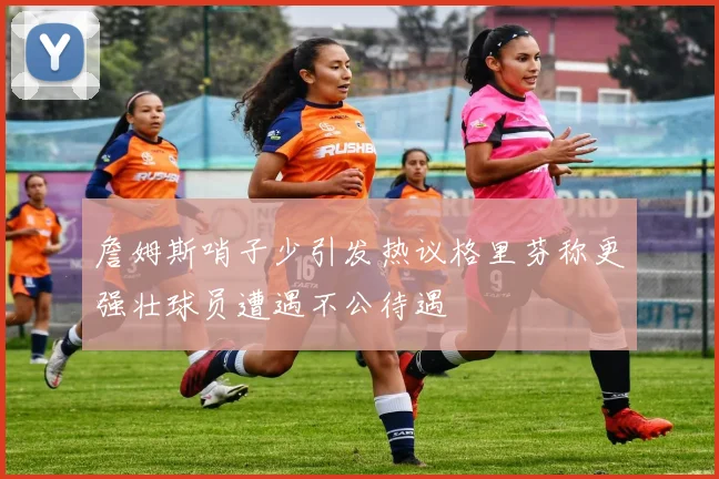 詹姆斯哨子少引发热议格里芬称更强壮球员遭遇不公待遇