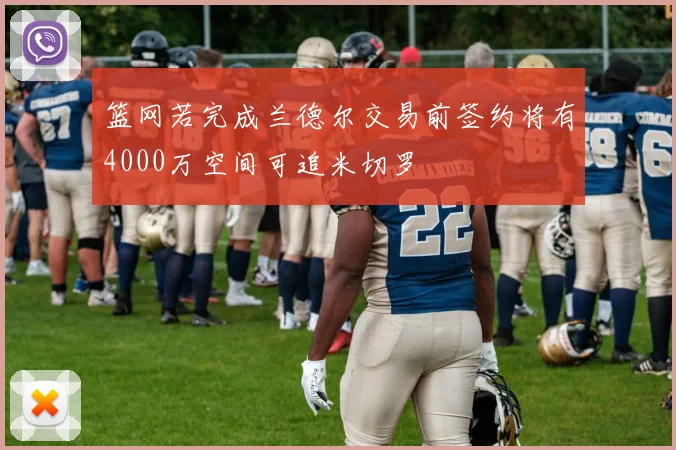 篮网若完成兰德尔交易前签约将有4000万空间可追米切罗