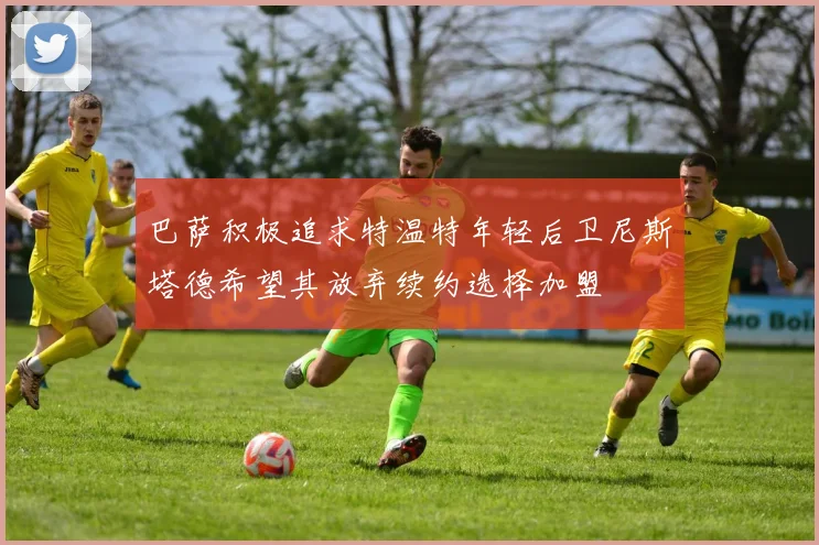 巴萨积极追求特温特年轻后卫尼斯塔德希望其放弃续约选择加盟