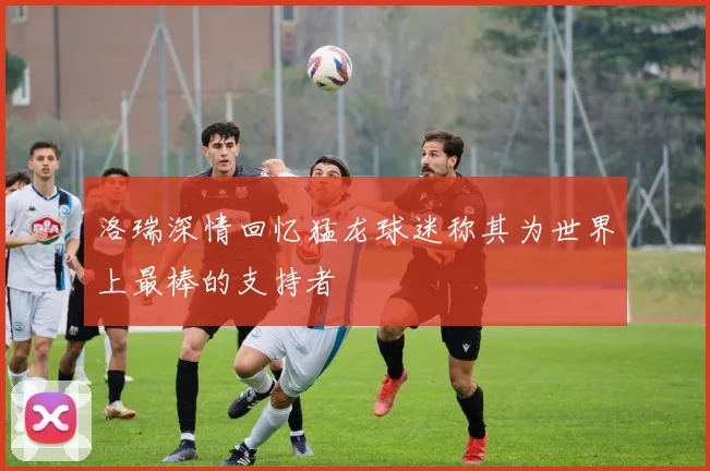 洛瑞深情回忆猛龙球迷称其为世界上最棒的支持者