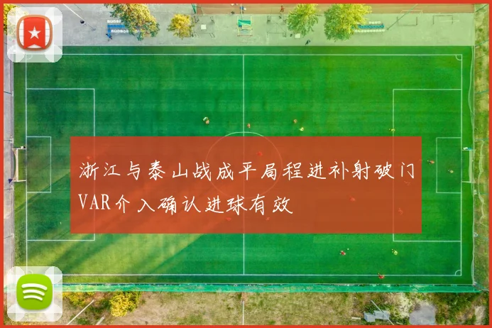 浙江与泰山战成平局程进补射破门VAR介入确认进球有效