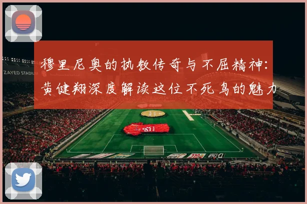 穆里尼奥的执教传奇与不屈精神：黄健翔深度解读这位不死鸟的魅力