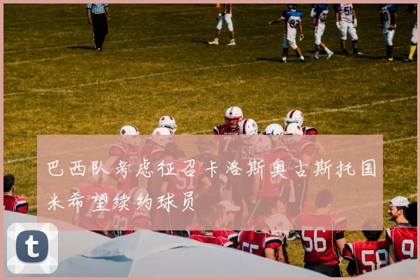 巴西队考虑征召卡洛斯奥古斯托国米希望续约球员