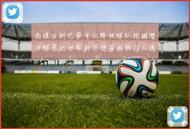 西媒分析巴萨可从降级球队挖掘潜力球员比尔希利范德芬成热门人选