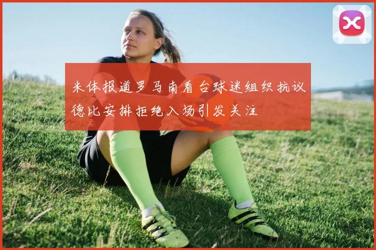 米体报道罗马南看台球迷组织抗议德比安排拒绝入场引发关注