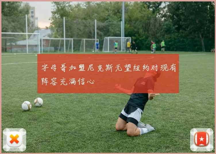 字母哥加盟尼克斯无望纽约对现有阵容充满信心