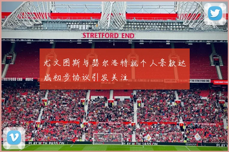 尤文图斯与瑟尔洛特就个人条款达成初步协议引发关注
