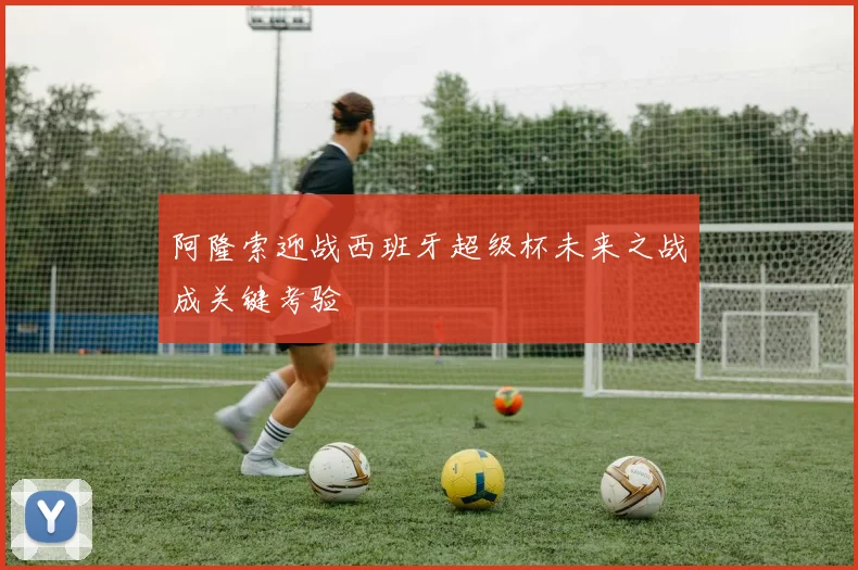 阿隆索迎战西班牙超级杯未来之战成关键考验