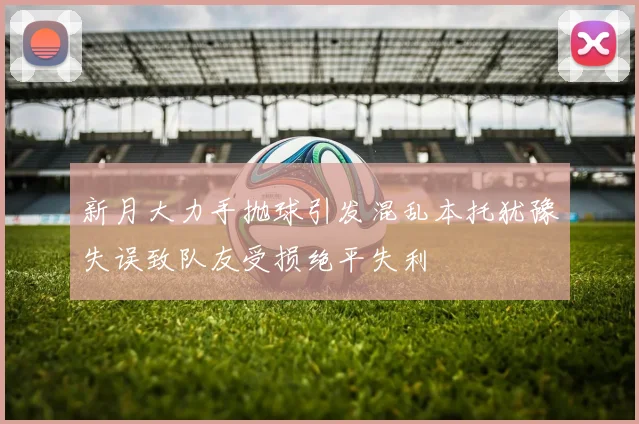 新月大力手抛球引发混乱本托犹豫失误致队友受损绝平失利