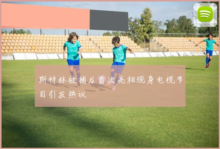 斯特林被捕后首次亮相现身电视节目引发热议