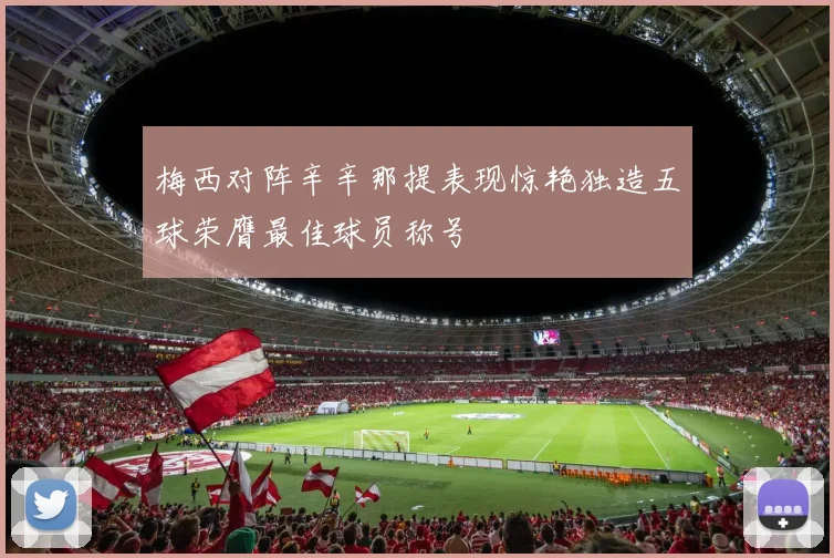 梅西对阵辛辛那提表现惊艳独造五球荣膺最佳球员称号