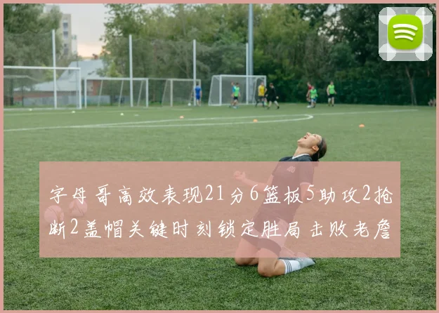 字母哥高效表现21分6篮板5助攻2抢断2盖帽关键时刻锁定胜局击败老詹