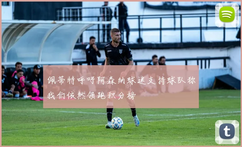 佩蒂特呼吁阿森纳球迷支持球队称我们依然领跑积分榜