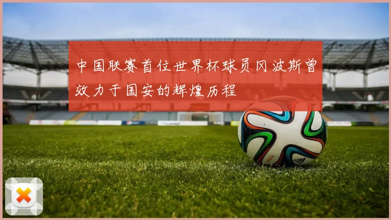 中国联赛首位世界杯球员冈波斯曾效力于国安的辉煌历程