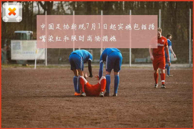 中国足协新规7月1日起实施包括捂嘴染红和限时离场措施
