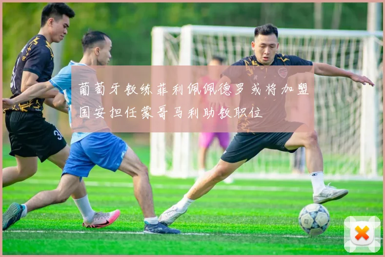 葡萄牙教练菲利佩佩德罗或将加盟国安担任蒙哥马利助教职位