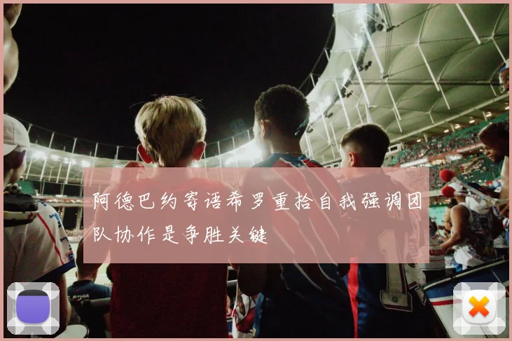 阿德巴约寄语希罗重拾自我强调团队协作是争胜关键